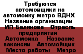 Требуются автомойщики на автомойку метро ВДНХ › Название организации ­ ИП Балинова › Отрасль предприятия ­ Автомойка  › Название вакансии ­ Автомойщик › Место работы ­ Метро ВДНХ › Минимальный оклад ­ 35 000 › Максимальный оклад ­ 45 000 › Возраст от ­ 18 › Возраст до ­ 40 - Московская обл. Работа » Вакансии   . Московская обл.